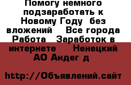 Помогу немного подзаработать к Новому Году, без вложений. - Все города Работа » Заработок в интернете   . Ненецкий АО,Андег д.